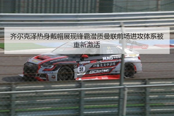齐尔克泽热身戴帽展现锋霸潜质曼联前场进攻体系被重新激活