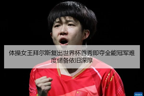 体操女王拜尔斯复出世界杯首秀即夺全能冠军难度储备依旧深厚