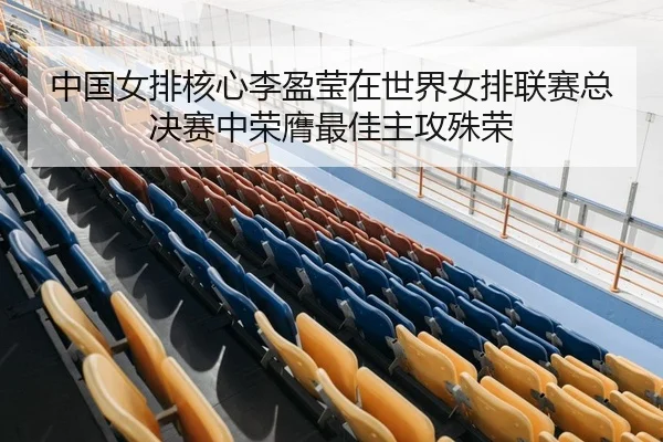 中国女排核心李盈莹在世界女排联赛总决赛中荣膺最佳主攻殊荣